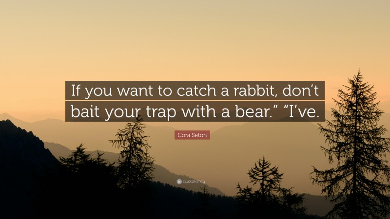 Cora Seton Quote: “If you want to catch a rabbit, don’t bait your trap with a bear.” “I’ve.”