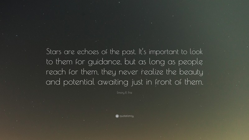 Emory R. Frie Quote: “Stars are echoes of the past. It’s important to look to them for guidance, but as long as people reach for them, they never realize the beauty and potential awaiting just in front of them.”