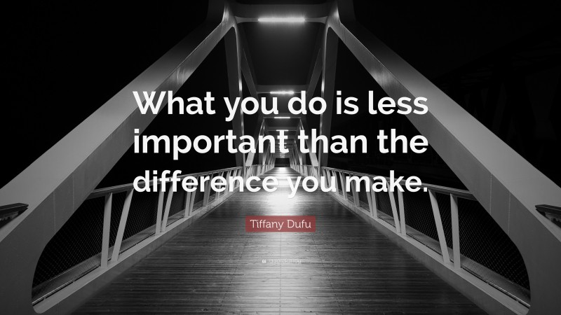 Tiffany Dufu Quote: “What you do is less important than the difference you make.”