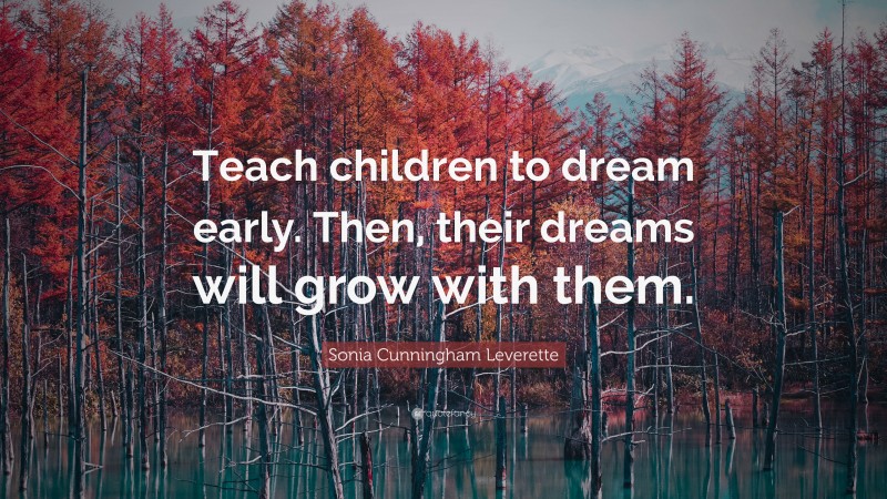Sonia Cunningham Leverette Quote: “Teach children to dream early. Then, their dreams will grow with them.”