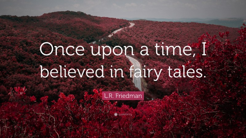 L.R. Friedman Quote: “Once upon a time, I believed in fairy tales.”