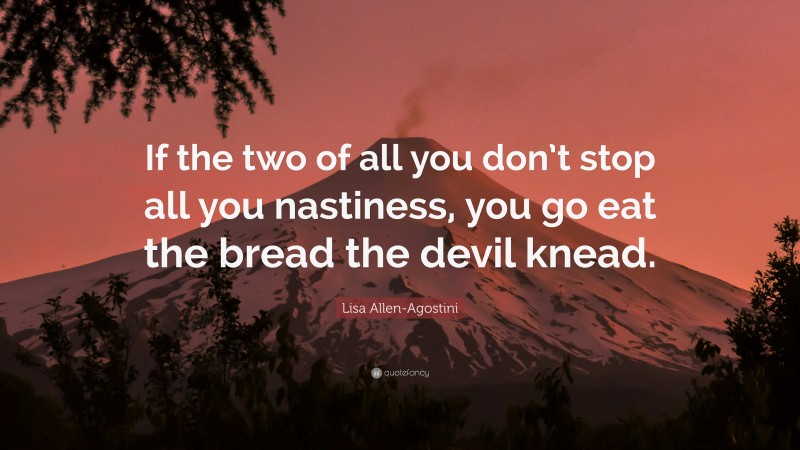 Lisa Allen-Agostini Quote: “If the two of all you don’t stop all you nastiness, you go eat the bread the devil knead.”