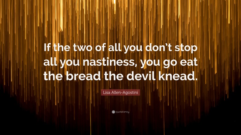 Lisa Allen-Agostini Quote: “If the two of all you don’t stop all you nastiness, you go eat the bread the devil knead.”