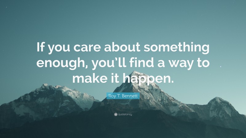 Roy T. Bennett Quote: “If you care about something enough, you’ll find a way to make it happen.”
