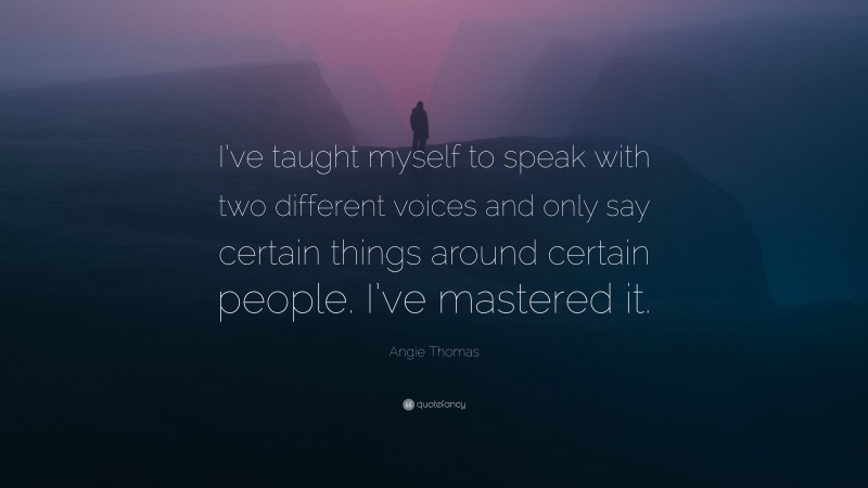 Angie Thomas Quote: “I’ve taught myself to speak with two different voices and only say certain things around certain people. I’ve mastered it.”
