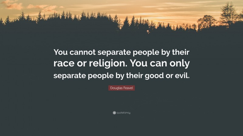Douglas Feavel Quote: “You cannot separate people by their race or religion. You can only separate people by their good or evil.”