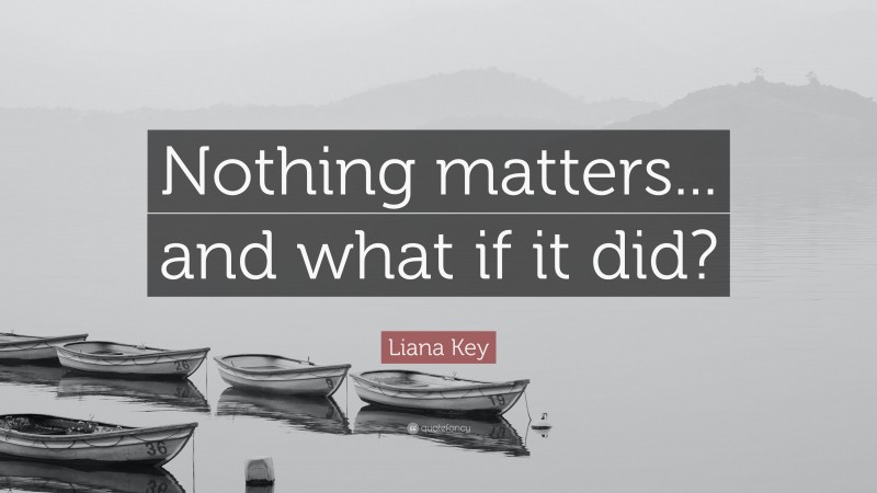 Liana Key Quote: “Nothing matters... and what if it did?”
