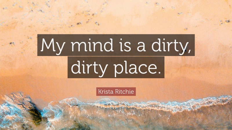 Krista Ritchie Quote: “My mind is a dirty, dirty place.”