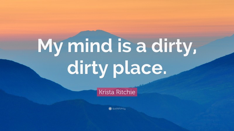 Krista Ritchie Quote: “My mind is a dirty, dirty place.”