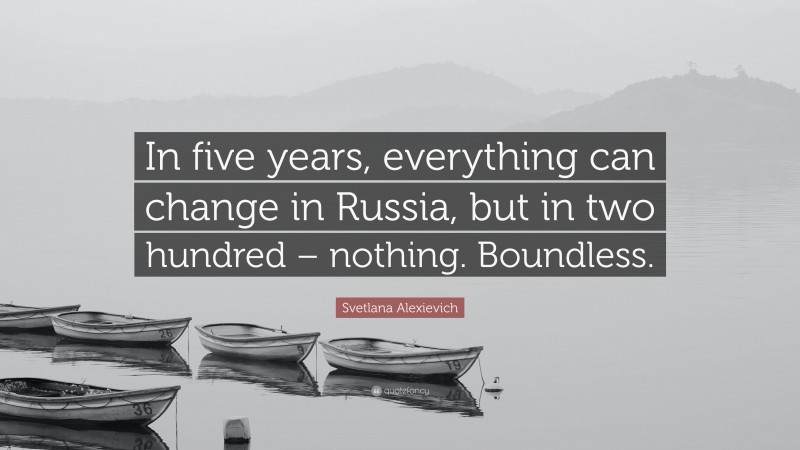 Svetlana Alexievich Quote: “In five years, everything can change in Russia, but in two hundred – nothing. Boundless.”