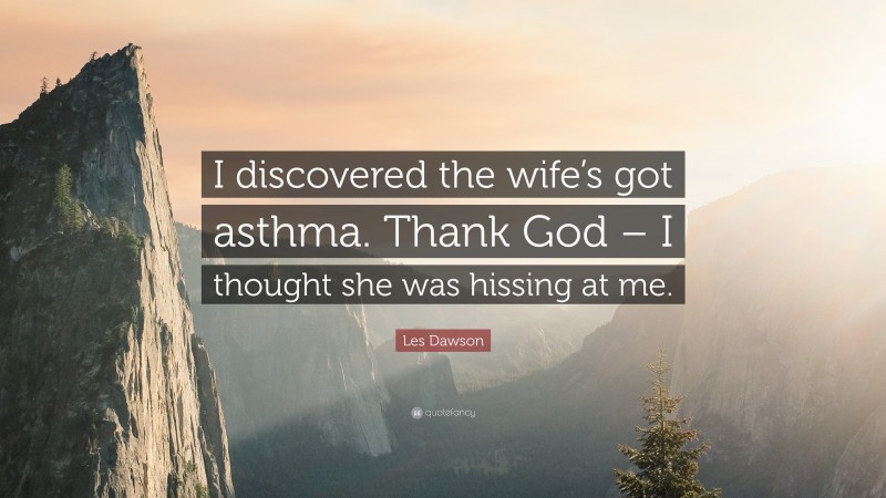 Les Dawson Quote: “I discovered the wife’s got asthma. Thank God – I thought she was hissing at me.”