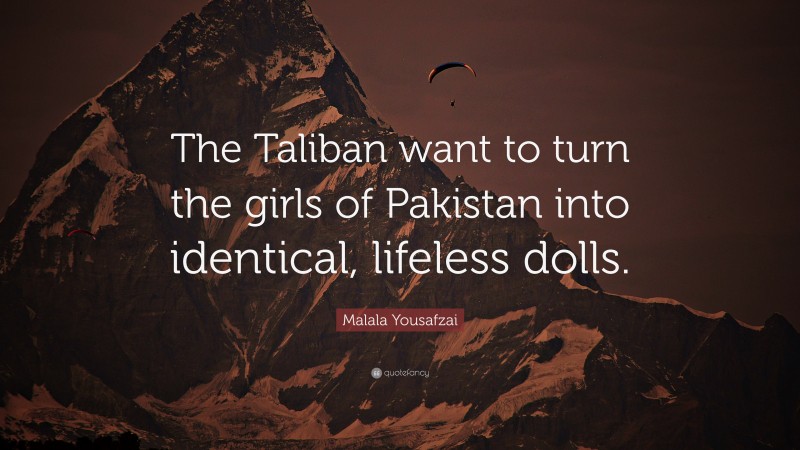 Malala Yousafzai Quote: “The Taliban want to turn the girls of Pakistan into identical, lifeless dolls.”