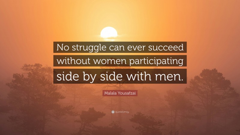 Malala Yousafzai Quote: “No struggle can ever succeed without women participating side by side with men.”
