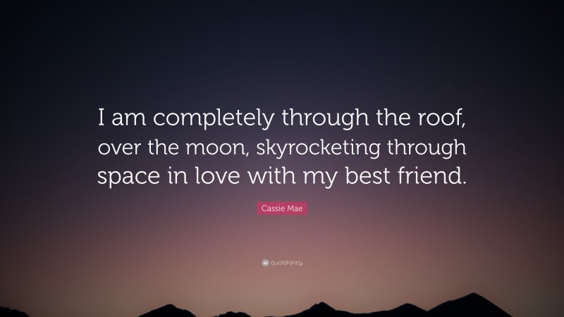 Cassie Mae Quote: “I am completely through the roof, over the moon, skyrocketing through space in love with my best friend.”