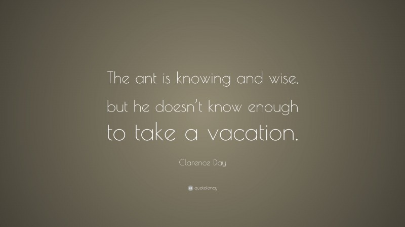 Clarence Day Quote: “The ant is knowing and wise, but he doesn’t know enough to take a vacation.”