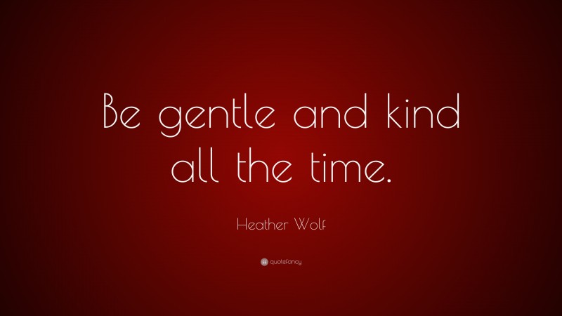 Heather Wolf Quote: “Be gentle and kind all the time.”