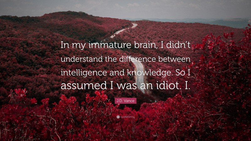 J.D. Vance Quote: “In my immature brain, I didn’t understand the difference between intelligence and knowledge. So I assumed I was an idiot. I.”