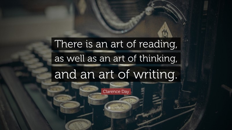 Clarence Day Quote: “There is an art of reading, as well as an art of thinking, and an art of writing.”