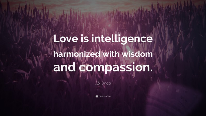J.S. Dirga Quote: “Love is intelligence harmonized with wisdom and compassion.”
