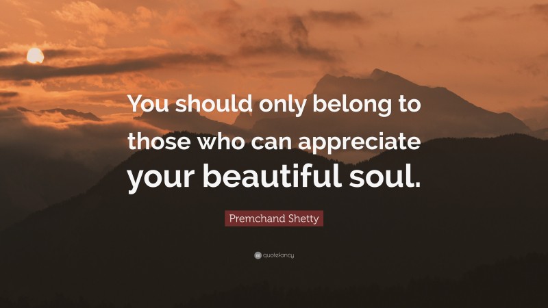 Premchand Shetty Quote: “You should only belong to those who can appreciate your beautiful soul.”