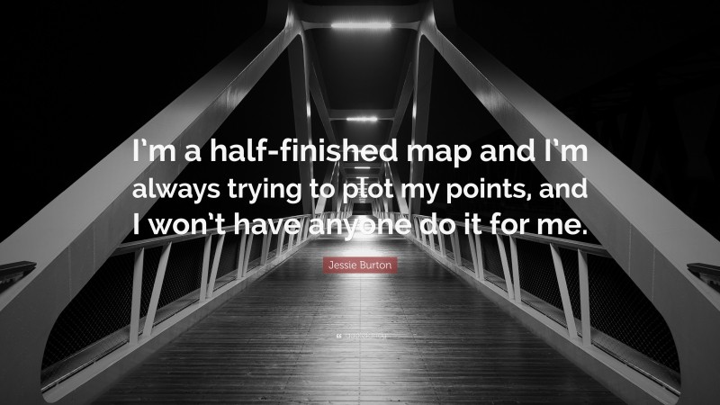 Jessie Burton Quote: “I’m a half-finished map and I’m always trying to plot my points, and I won’t have anyone do it for me.”