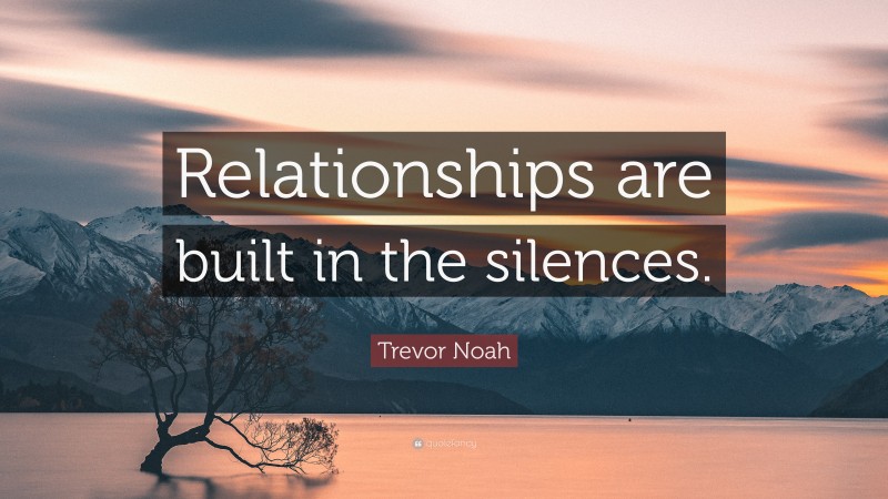 Trevor Noah Quote: “Relationships are built in the silences.”