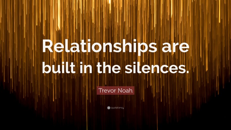 Trevor Noah Quote: “Relationships are built in the silences.”