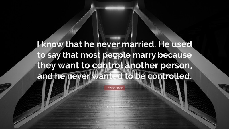 Trevor Noah Quote: “I know that he never married. He used to say that most people marry because they want to control another person, and he never wanted to be controlled.”