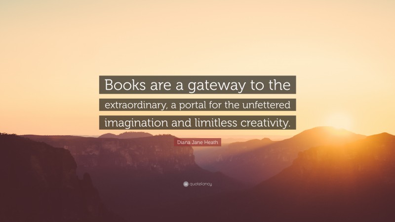 Diana Jane Heath Quote: “Books are a gateway to the extraordinary, a portal for the unfettered imagination and limitless creativity.”