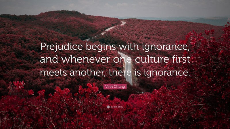 Vinh Chung Quote: “Prejudice begins with ignorance, and whenever one culture first meets another, there is ignorance.”