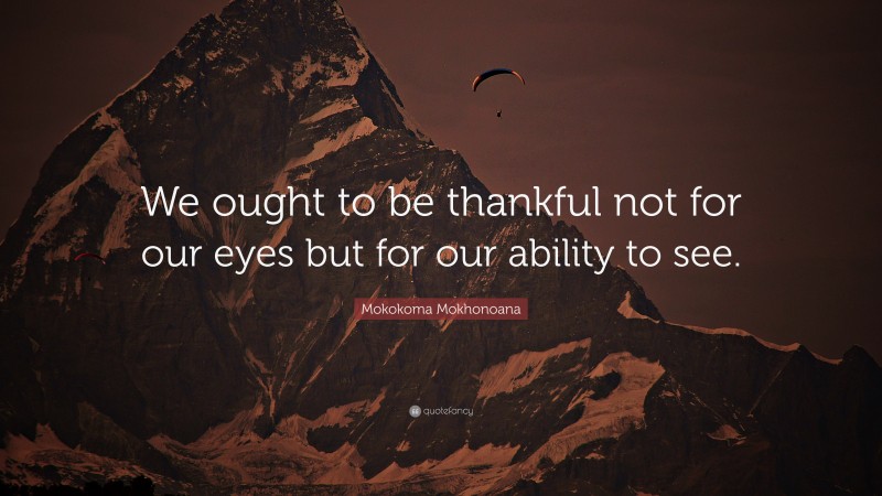 Mokokoma Mokhonoana Quote: “We ought to be thankful not for our eyes but for our ability to see.”