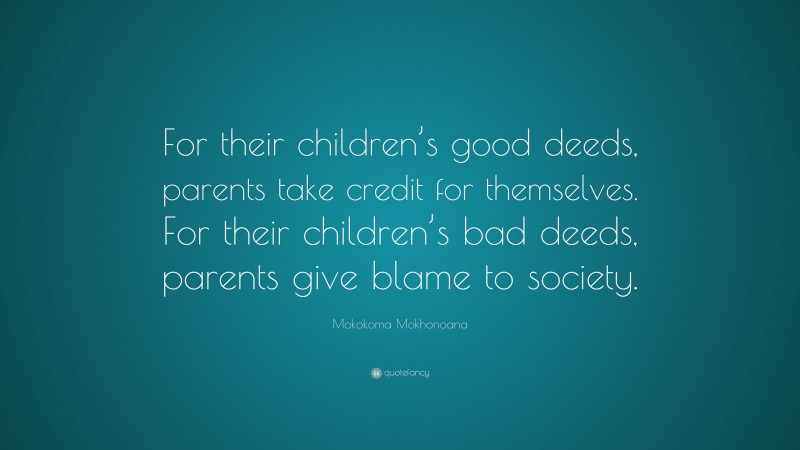 Mokokoma Mokhonoana Quote: “For their children’s good deeds, parents take credit for themselves. For their children’s bad deeds, parents give blame to society.”