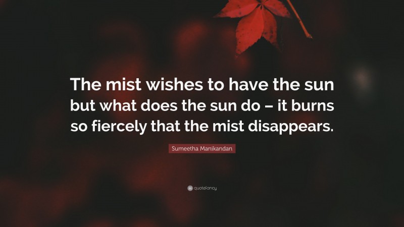Sumeetha Manikandan Quote: “The mist wishes to have the sun but what does the sun do – it burns so fiercely that the mist disappears.”