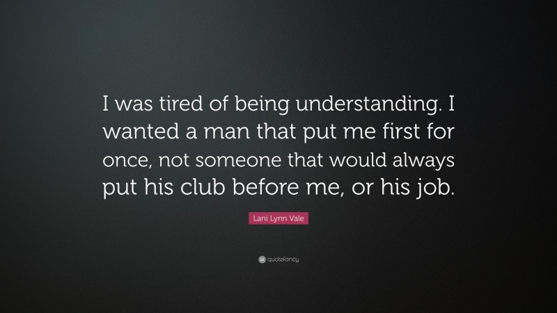 Lani Lynn Vale Quote: “I was tired of being understanding. I wanted a man that put me first for once, not someone that would always put his club before me, or his job.”
