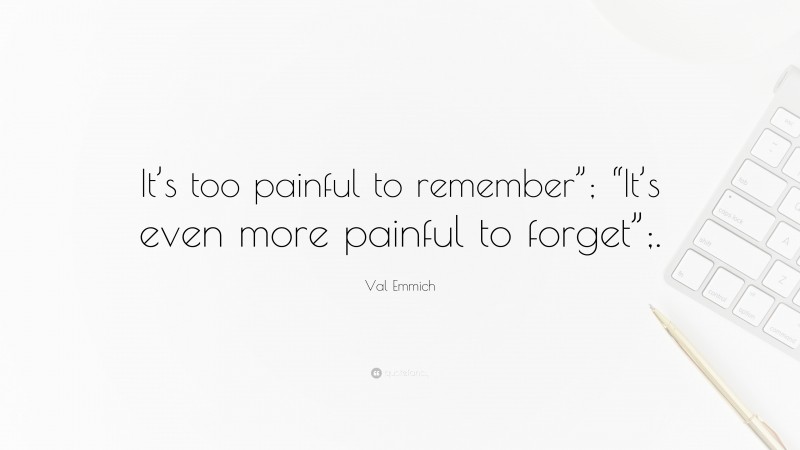 Val Emmich Quote: “It’s too painful to remember”; “It’s even more painful to forget”;.”