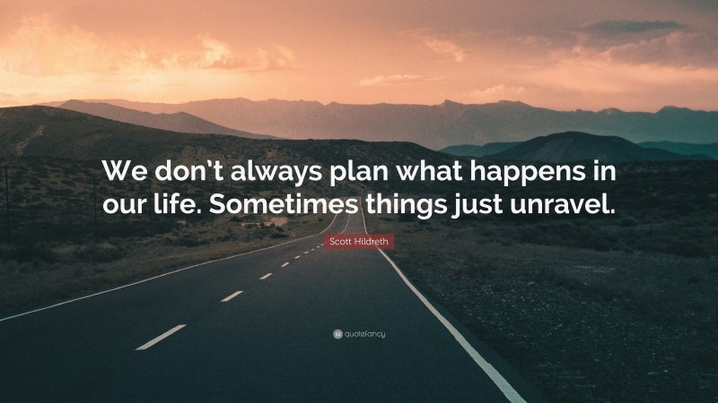 Scott Hildreth Quote: “We don’t always plan what happens in our life. Sometimes things just unravel.”