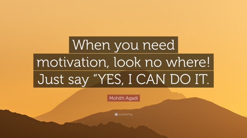 Mohith Agadi Quote: “When you need motivation, look no where! Just say “YES, I CAN DO IT.”