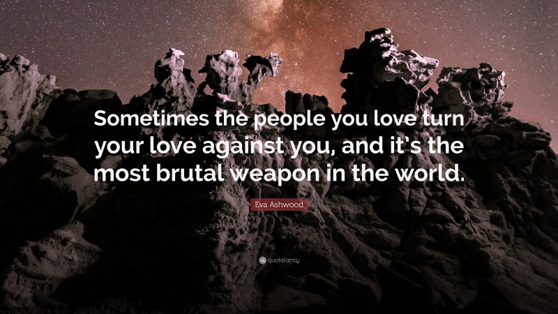 Eva Ashwood Quote: “Sometimes the people you love turn your love against you, and it’s the most brutal weapon in the world.”