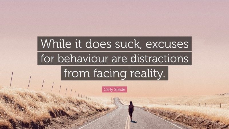 Carly Spade Quote: “While it does suck, excuses for behaviour are distractions from facing reality.”