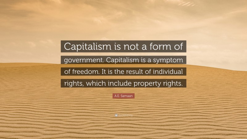 A.E. Samaan Quote: “Capitalism is not a form of government. Capitalism is a symptom of freedom. It is the result of individual rights, which include property rights.”