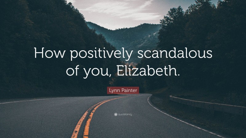 Lynn Painter Quote: “How positively scandalous of you, Elizabeth.”