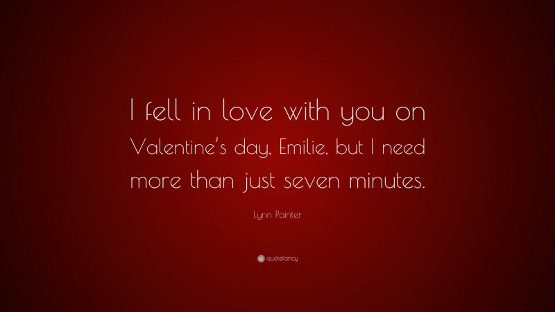 Lynn Painter Quote: “I fell in love with you on Valentine’s day, Emilie, but I need more than just seven minutes.”