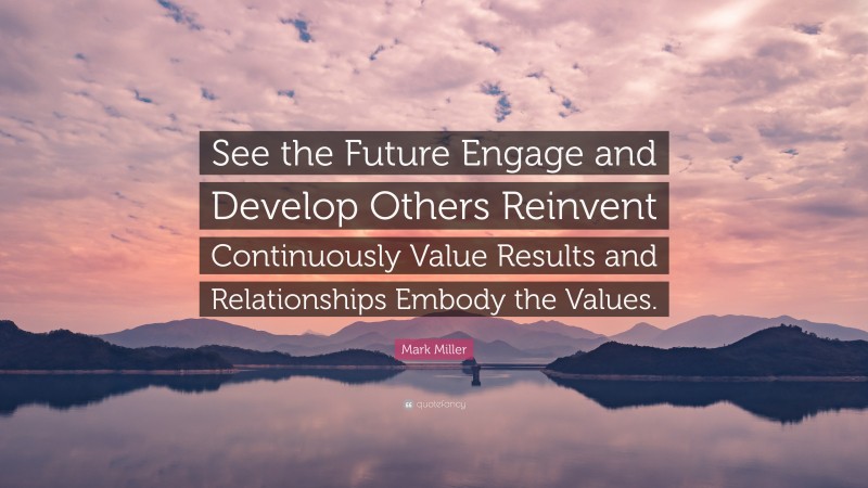 Mark Miller Quote: “See the Future Engage and Develop Others Reinvent Continuously Value Results and Relationships Embody the Values.”