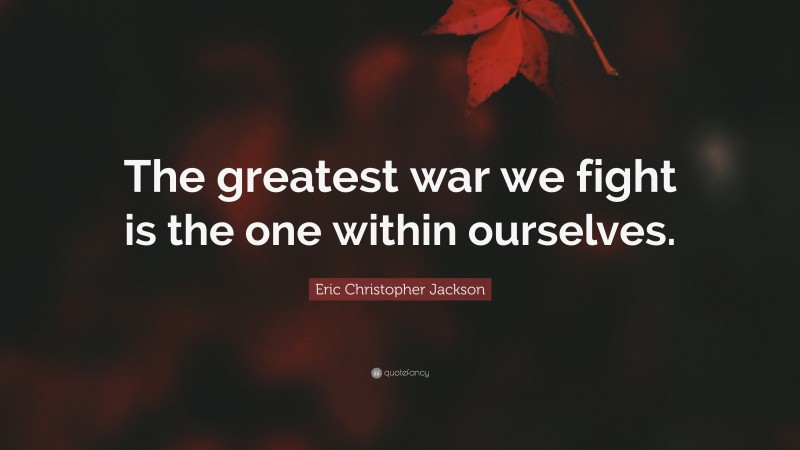 Eric Christopher Jackson Quote: “The greatest war we fight is the one within ourselves.”