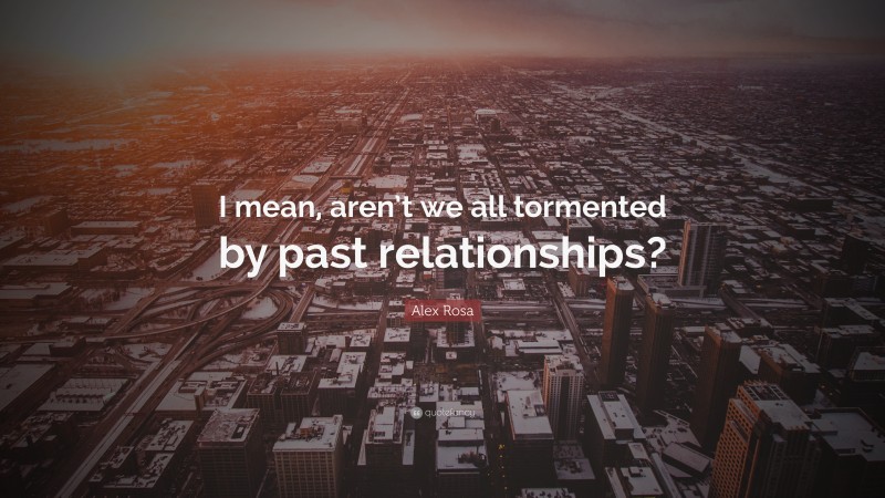 Alex Rosa Quote: “I mean, aren’t we all tormented by past relationships?”