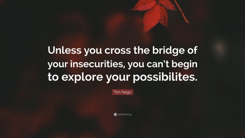 Tim Fargo Quote: “Unless you cross the bridge of your insecurities, you can’t begin to explore your possibilites.”