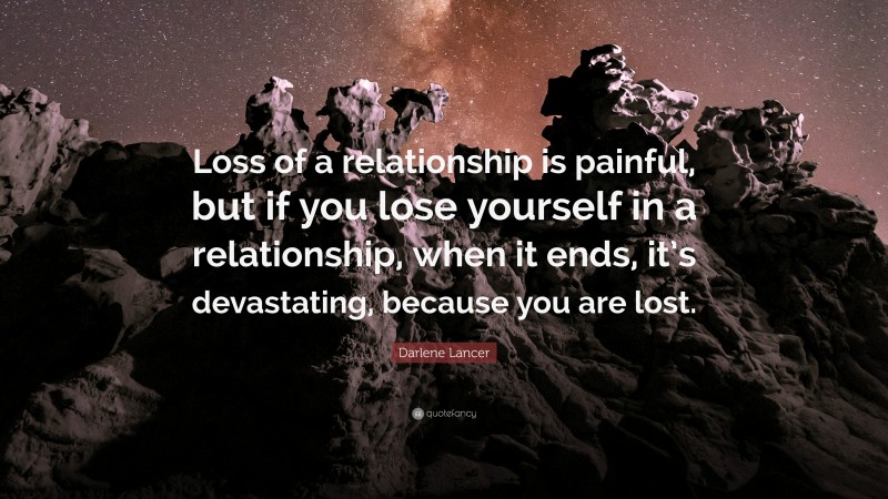 Darlene Lancer Quote: “Loss of a relationship is painful, but if you lose yourself in a relationship, when it ends, it’s devastating, because you are lost.”