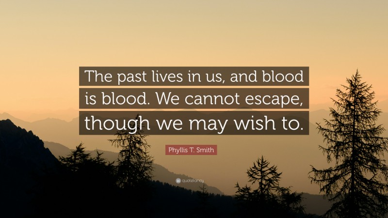 Phyllis T. Smith Quote: “The past lives in us, and blood is blood. We cannot escape, though we may wish to.”