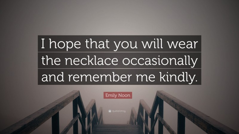 Emily Noon Quote: “I hope that you will wear the necklace occasionally and remember me kindly.”