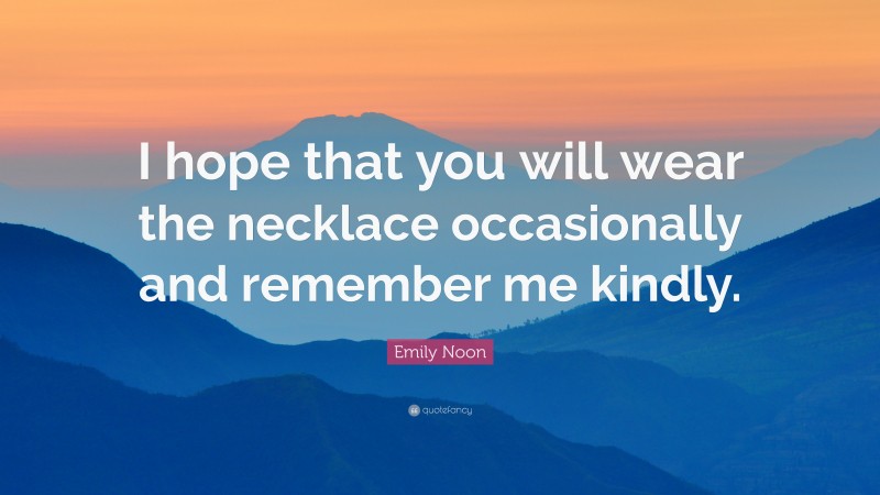 Emily Noon Quote: “I hope that you will wear the necklace occasionally and remember me kindly.”